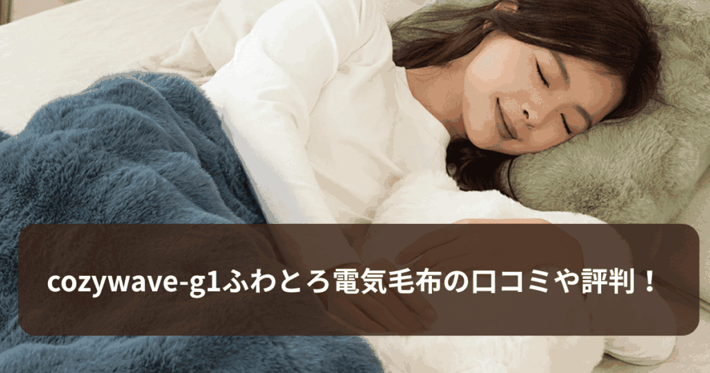 cozywave-g1ふわとろ電気毛布の口コミや評判は！購入前に知りたいメリットとデメリット